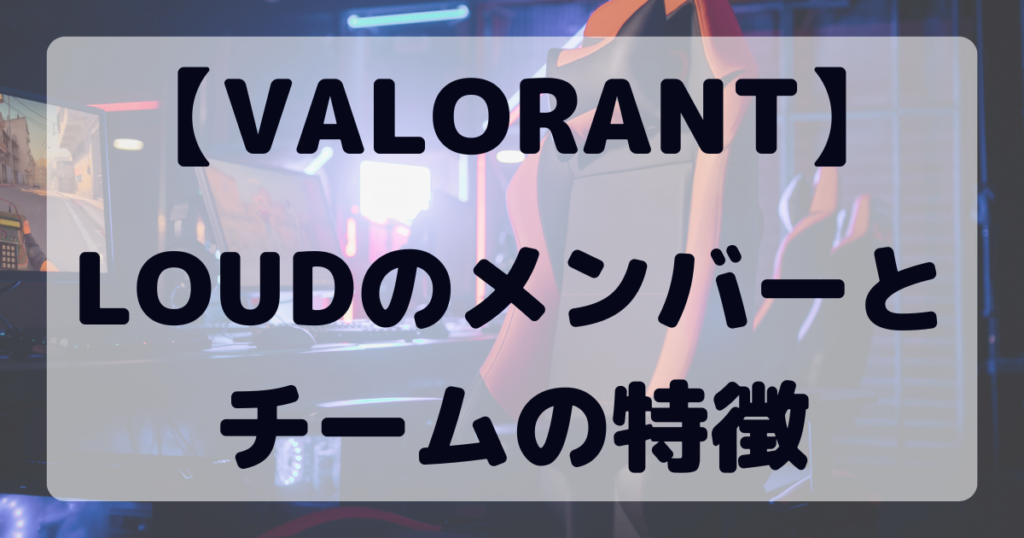 【VALORANT】LOUDのメンバーとチームの特徴