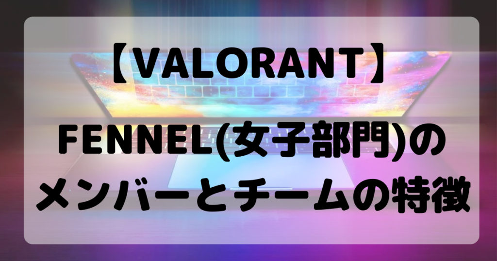 【VALORANT】FENNEL(女子部門)のメンバーとチームの特徴