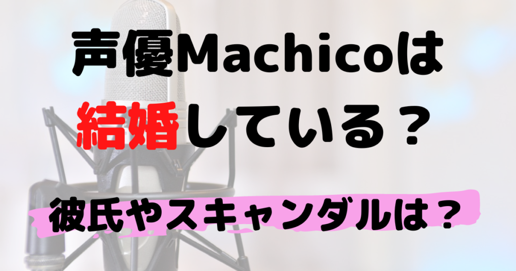 【かわいい！】声優Machicoは結婚してる？彼氏やスキャンダルは？